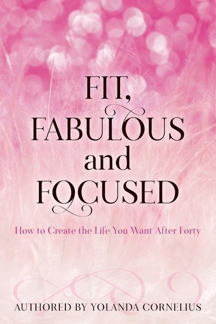 Fit Fabulous and Focused How to Create the Life You Want After Forty