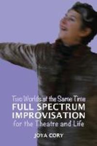 Two Worlds At The Same Time Full Spectrum Improvisation for the Theatre & Life