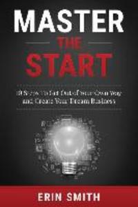 Master the Start: 10 Steps To Get Out of Your Own Way and Create Your Dream Business