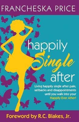 Happily Single After: Living happily single after pain heartbreaks and disappointments until you walk into your Happily Ever After