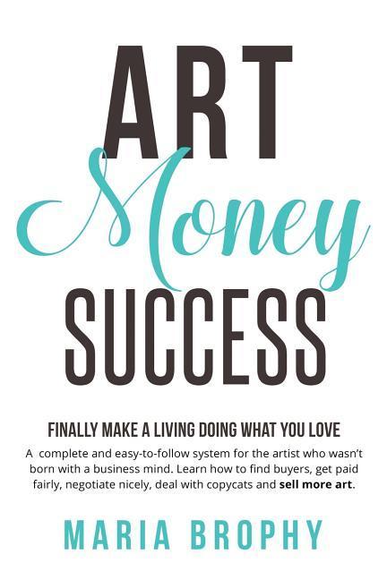 Art Money & Success: A complete and easy-to-follow system for the artist who wasn‘t born with a business mind. Learn how to find buyers ge