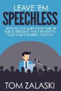 Leave ‘Em Speechless: How To Conquer Your Fear Of Public Speaking And Turn It Into Your Most Powerful Weapon