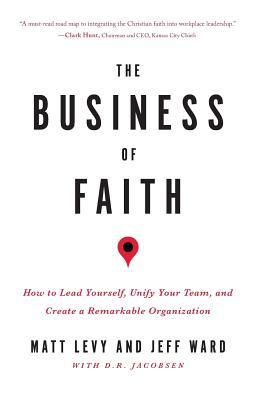 The Business of Faith: How to Lead Yourself Unify Your Team and Create a Remarkable Organization