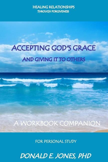Healing Relationships Through Forgiveness Accepting God‘s Grace and Giving It to Others a Workbook Companion for Personal Study