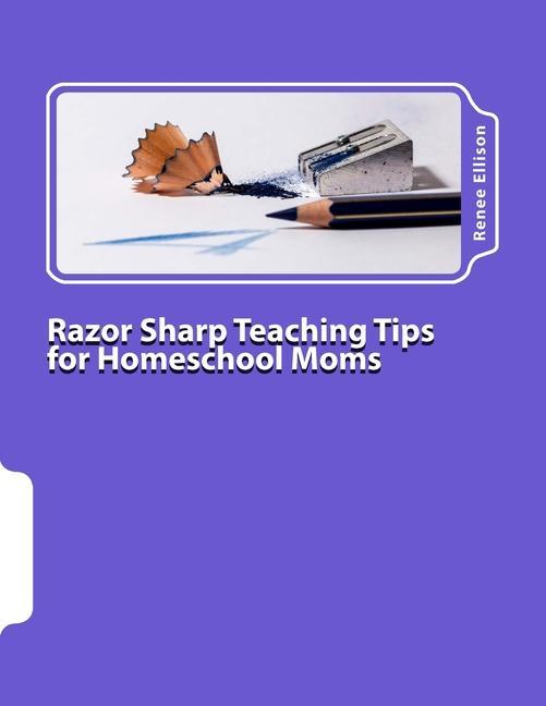 Razor Sharp Teaching Tips for Homeschool Moms: Know WHAT to do and WHY
