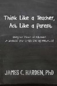 Think Like a Teacher Act Like a Parent: Using the Power of Education to Increase Your Child‘s Life Opportunities