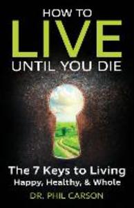 How to Live Until You Die: The 7 Keys to Living Happy Healthy & Whole