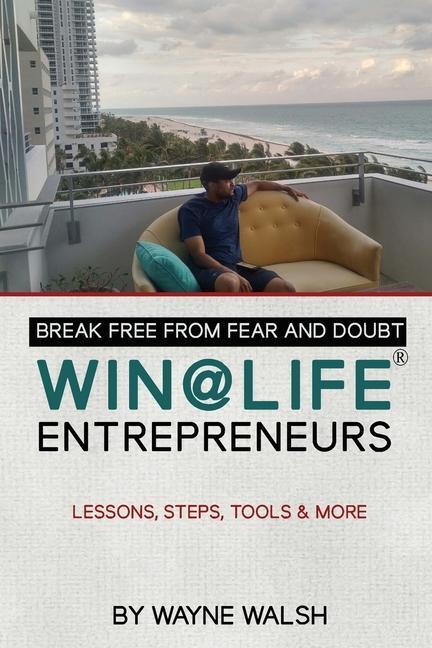 Break Free from Fear and Doubt. WIN@LIFE Entrepreneurs.: Lessons Steps Tools and More