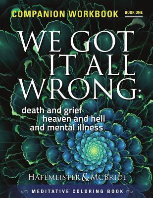 We Got It All Wrong: death and grief heaven and hell and mental illness: Companion Workbook