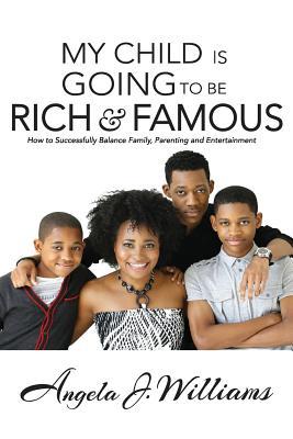 My Child Is Going To Be Rich & Famous: How to Successfully Balance Family Parenting and Entertainment
