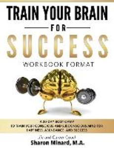 Train Your Brain For Success: A 30-Day Boot Camp to Train Your Conscious and Subconscious Mind for Happiness Abundance and Success