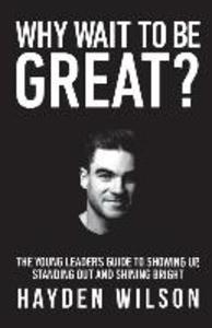 Why Wait To Be Great: The Young Leaders Guide to Showing Up Standing Out and Shining Bright