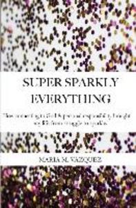 Super Sparkly Everything: How Connecting to God and Personal Responsibility Brought My Life From Struggle to Sparkle