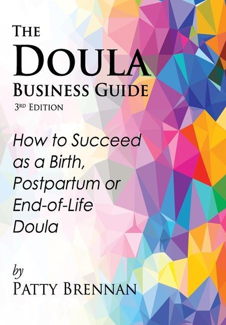 The Doula Business Guide 3rd Edition: How to Succeed as a Birth Postpartum or End-of-Life Doula