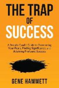 The Trap of Success: A Brutally Candid Guide to Overcoming Your Fears Finding Significance and Attaining Profound Success