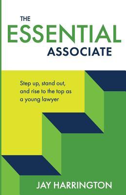 The Essential Associate: Step Up Stand Out and Rise to the Top as a Young Lawyer