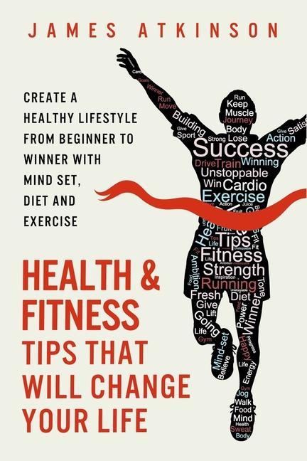 Health And Fitness Tips That Will Change Your Life: Create a healthy lifestyle from beginner to winner with mind-set diet and exercise habits