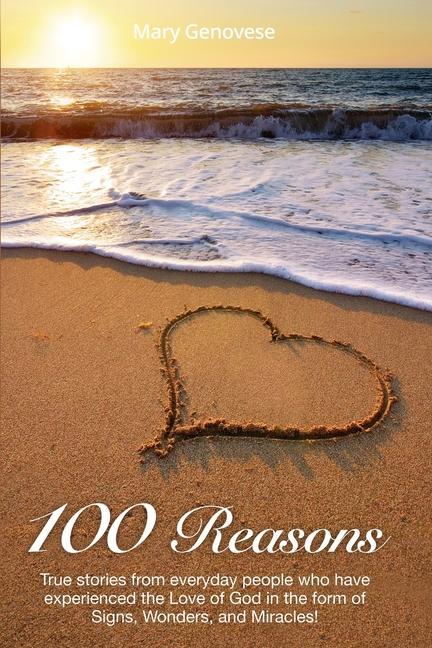 100 Reasons: True stories from everyday people who have experienced the Love of God in the form of Signs Wonders and Miracles!