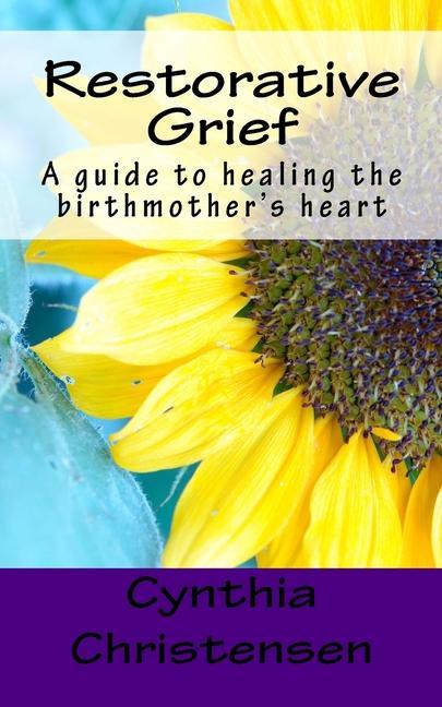 Restorative Grief: A guide to healing the birthmother‘s heart