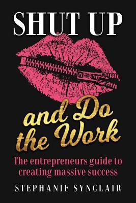 Shut Up and Do the Work: The entrepreneur‘s guide to creating massive success