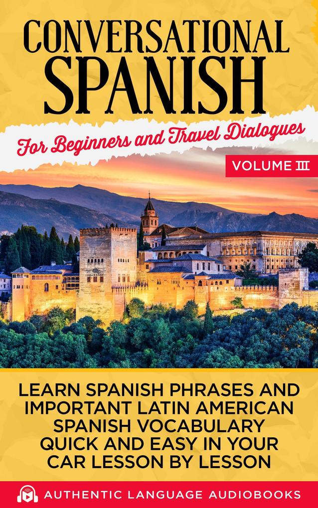 Conversational Spanish for Beginners and Travel Dialogues Volume III: Learn Spanish Phrases and Important Latin American Spanish Vocabulary Quick and Easy in Your Car Lesson by Lesson