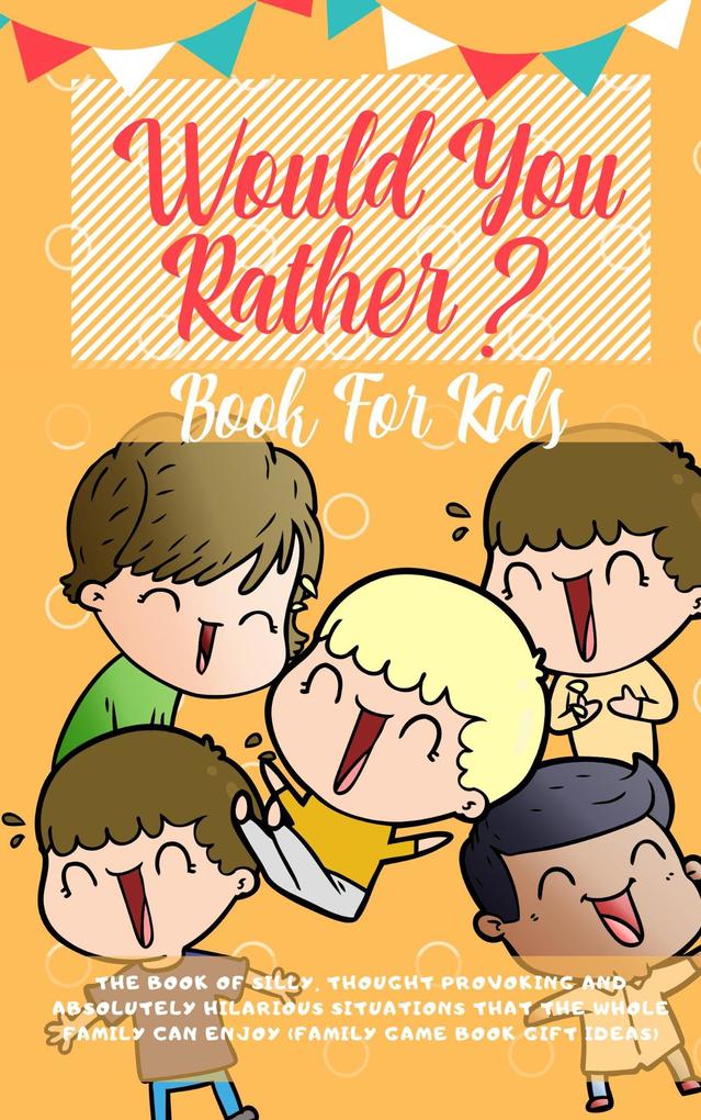 Would You Rather Book For Kids: The Book of Silly Thought Provoking and Absolutely Hilarious Situations That The Whole Family Can Enjoy (Family Game Book Gift Ideas)