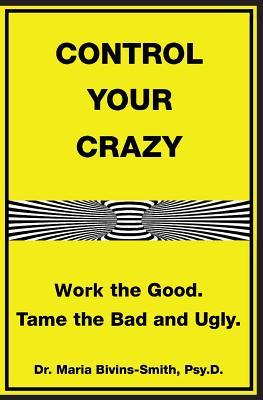 Control Your Crazy: Work the Good. Tame the Bad and Ugly