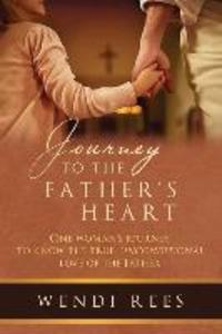 Journey to the Father‘s Heart: One Woman‘s Journey to Know the True Unconditional Love of the Father