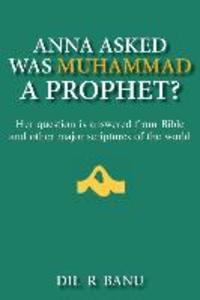 Anna Asked Was Muhammad a Prophet?: Her Question Is Answered from Bible and Other Major Scriptures of the World
