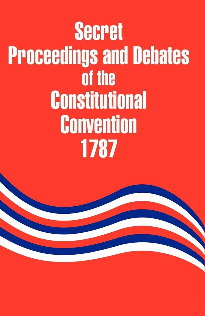 Secret Proceedings and Debates of the Constitutional Convention 1787