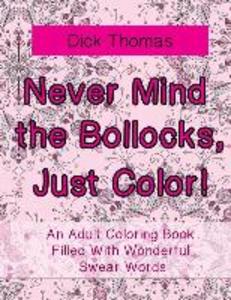 Never Mind the Bollocks Just Color!: An Adult Coloring Book Filled With Wonderful Swear Words