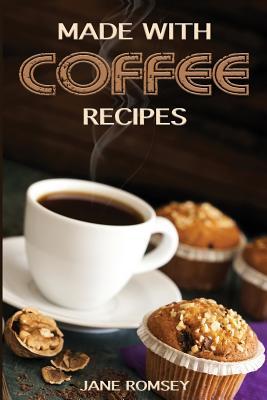 Made With Coffee Recipes: 30 deliciously easy cake muffin brownie cookie and dessert recipes for coffee lovers.