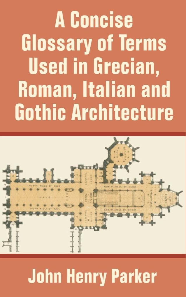 Concise Glossary of Terms Used in Grecian Roman Italian and Gothic Architecture A
