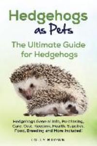 Hedgehogs as Pets: Hedgehogs General Info Purchasing Care Cost Keeping Health Supplies Food Breeding and More Included! The Ultim