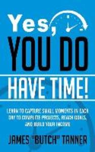 Yes You Do Have Time!: Learn to Capture the Small Moments in Each Day to Complete Projects Reach Goals and Build Income