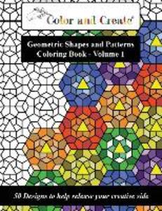 Color and Create - Geometric Shapes and Patterns Coloring Book Vol.1: 50 s to help release your creative side