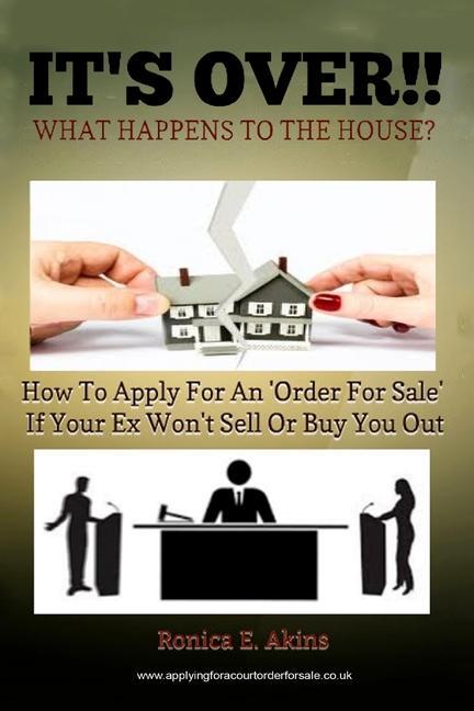 IT‘S OVER!! What Happens To The House?: How To Apply For An ‘Order For Sale‘ If Your Ex Won‘t Sell Or Buy You Out