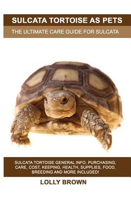 Sulcata Tortoise as Pets: Sulcata Tortoise General Info Purchasing Care Cost Keeping Health Supplies Food Breeding and More Included! Th