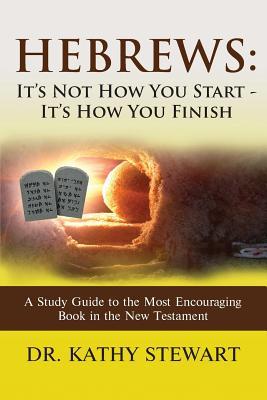 Hebrews: It‘s Not How You Start - It‘s How You Finish: A Study Guide to the Most Encouraging Book in the New Testament