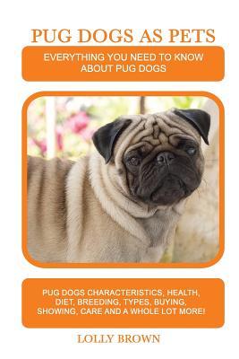 Pug Dogs as Pets: Pug Dogs Characteristics Health Diet Breeding Types Buying Showing Care and a whole lot more! Everything You Ne