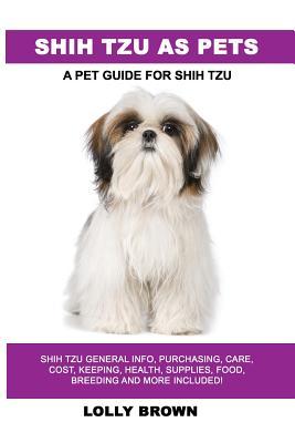 Shih Tzu as Pets: Shih Tzu General Info Purchasing Care Cost Keeping Health Supplies Food Breeding and More Included! A Pet Guid