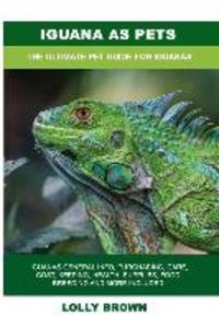 Iguana as Pets: Iguanas General Info Purchasing Care Cost Keeping Health Supplies Food Breeding and More Included! The Ultimat