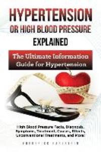 Hypertension Or High Blood Pressure Explained: High Blood Pressure Facts Diagnosis Symptoms Treatment Causes Effects Unconventional Treatments