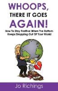 Whoops there it goes again!: How to stay positive when the bottom keeps dropping out of your world.
