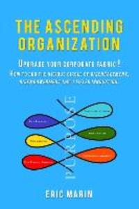 The Ascending Organization: Upgrade your corporate fabric! How to end the vicious circle of disengagement disempowerment and stifled innovation.