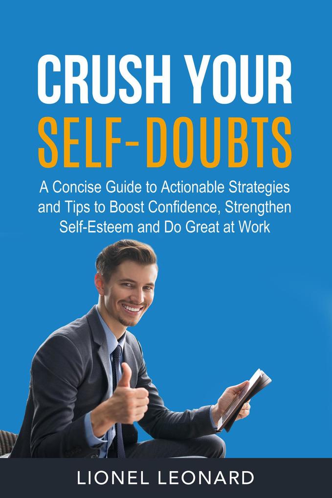 Crush Your Self-Doubts: A Concise Guide to Actionable Strategies and Tips to Boost Confidence Strengthen Self-Esteem and Do Great at Work.
