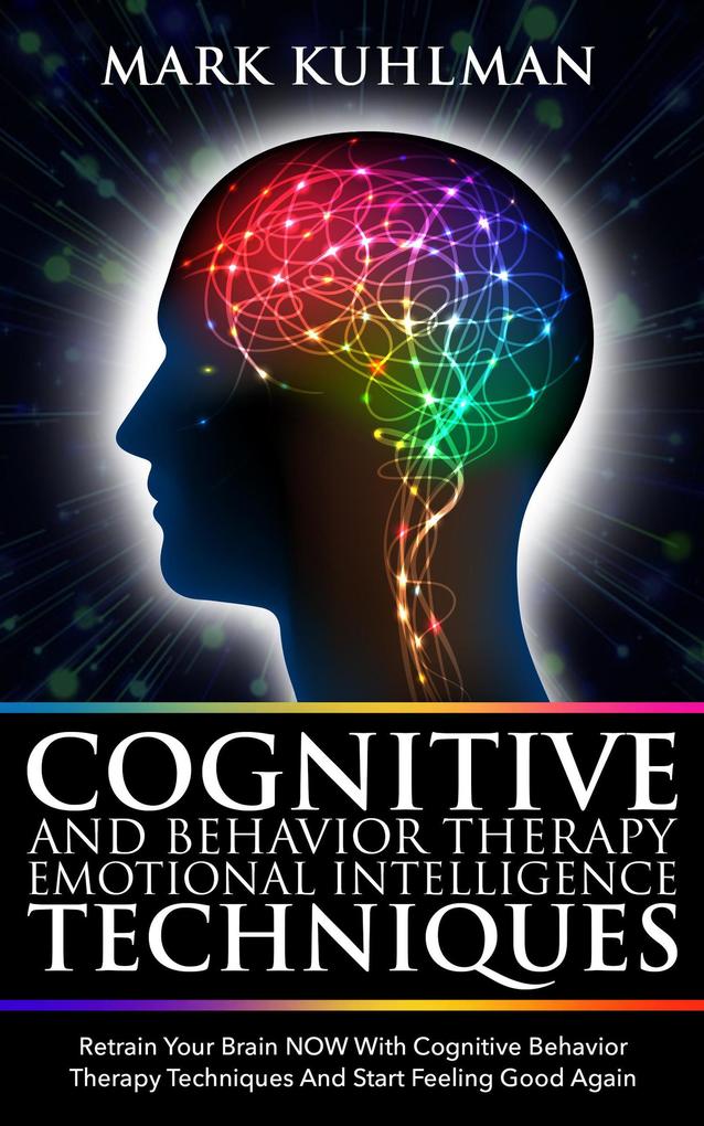 Cognitive Behavior Therapy and Emotional Intelligence Techniques: Retrain Your Brain NOW with Cognitive Behavior Therapy Techniques and Start Feeling Good Again