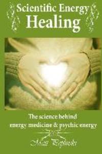 Scientific Energy Healing: A Scientific Manual of Energy Medicine & Psychic Energy