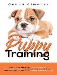 Puppy Training: A Step By Step Guide to Positive Puppy Training That Leads to Raising the Perfect Happy Dog Without Any of the Harmf