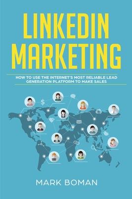 LinkedIn Marketing: How to Use the Internet‘s Most Reliable Lead Generation Platform to Make Sales